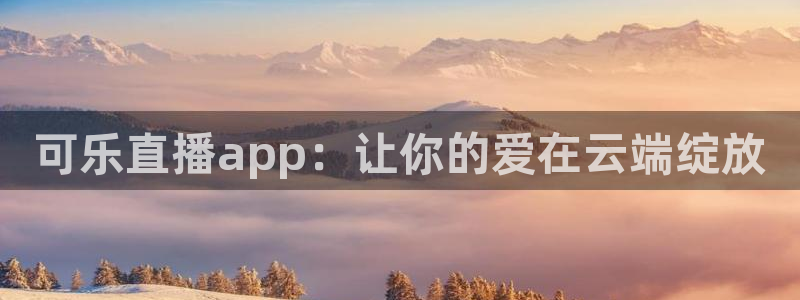 51视频在线直播nba：可乐直播app：让你的爱在云端绽放