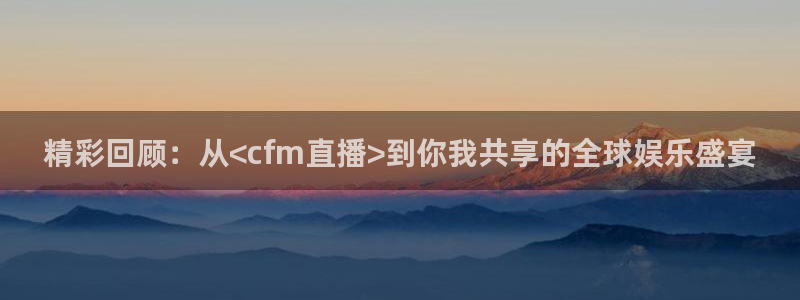 51视频在线直播nba：精彩回顾：从<cfm直播>到你我共享的全球娱乐盛宴