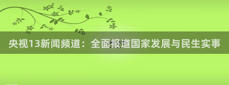51视频在线直播nba：央视13新闻频道：全面报道国家发展与民生实事