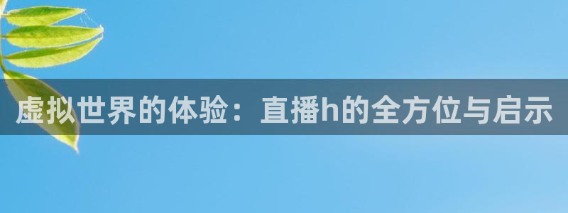 51视频在线直播nba：虚拟世界的体验：直播h的全方位与启示