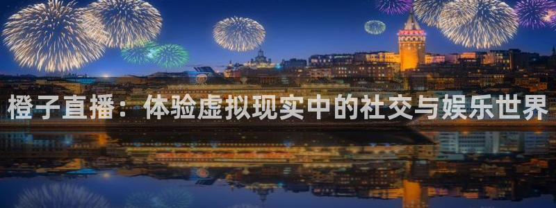 51视频在线直播nba：橙子直播：体验虚拟现实中的社交与娱乐世界
