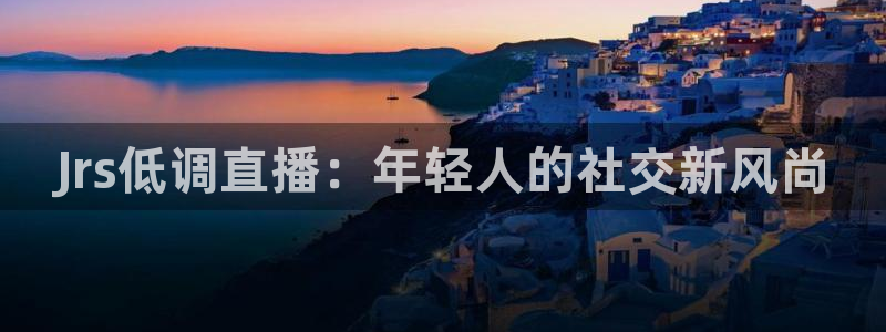 51视频在线直播nba：Jrs低调直播：年轻人的社交新风尚