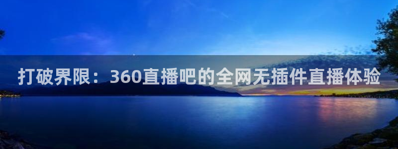 51视频在线直播nba：打破界限：360直播吧的全网无插件直播体验